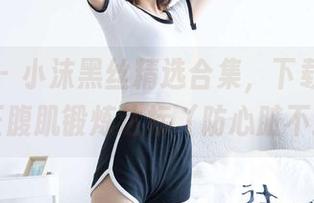 袜啵啵 – 小沫黑丝精选合集，下载之前请保证腹肌锻炼达标（防心脏不适）